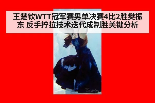王楚钦WTT冠军赛男单决赛4比2胜樊振东 反手拧拉技术迭代成制胜关键分析