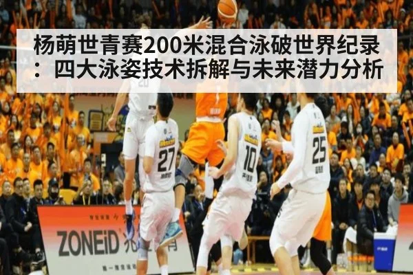 杨萌世青赛200米混合泳破世界纪录：四大泳姿技术拆解与未来潜力分析