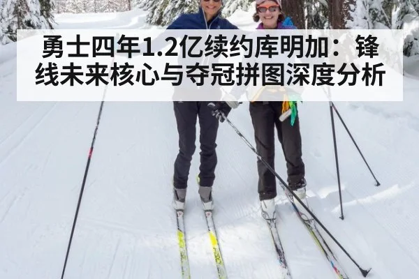 勇士四年1.2亿续约库明加:锋线未来核心与夺冠拼图深度分析