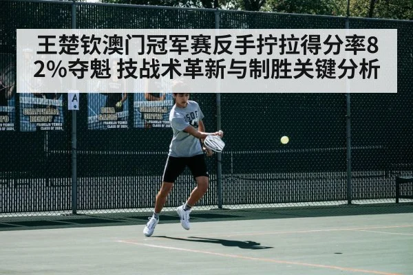 王楚钦澳门冠军赛反手拧拉得分率82%夺魁 技战术革新与制胜关键分析