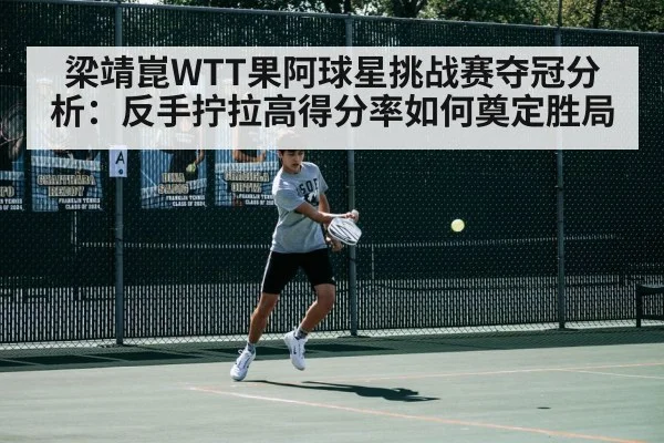 梁靖崑WTT果阿球星挑战赛夺冠分析：反手拧拉高得分率如何奠定胜局