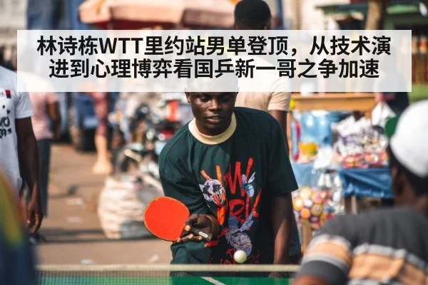 林诗栋WTT里约站男单登顶，从技术演进到心理博弈看国乒新一哥之争加速