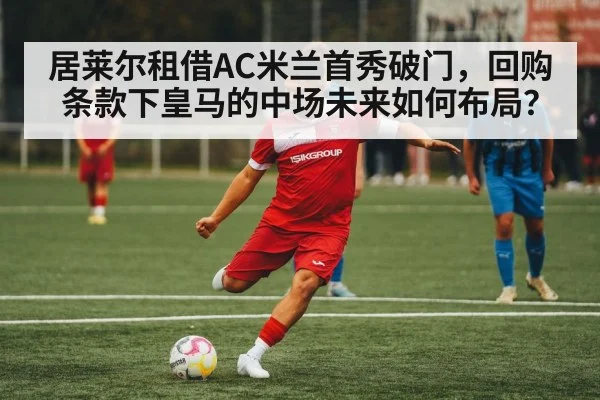 居莱尔租借AC米兰首秀破门，回购条款下皇马的中场未来如何布局？