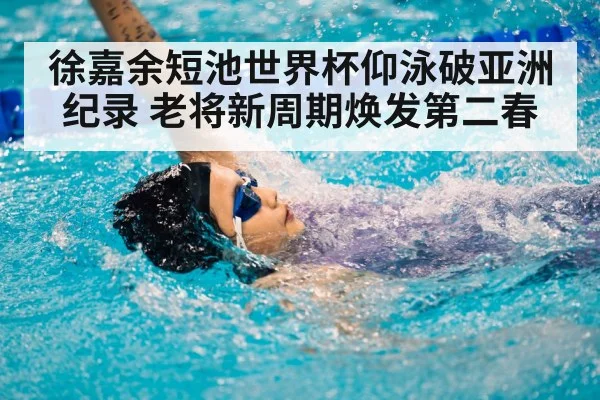 徐嘉余短池世界杯仰泳破亚洲纪录 老将新周期焕发第二春