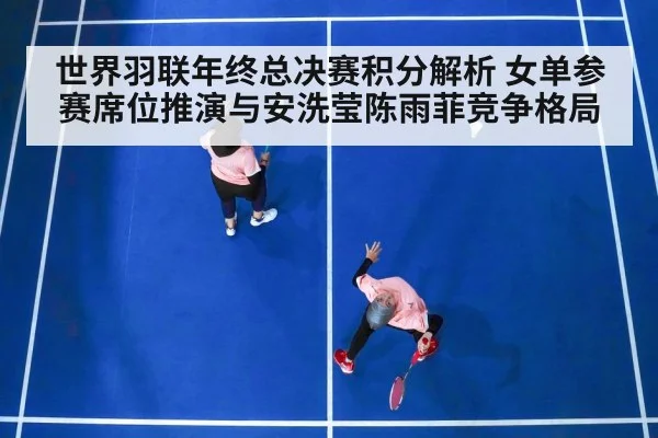 世界羽联年终总决赛积分解析 女单参赛席位推演与安洗莹陈雨菲竞争格局