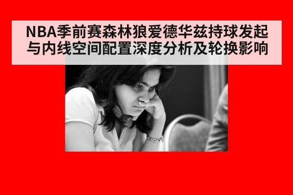 NBA季前赛森林狼爱德华兹持球发起与内线空间配置深度分析及轮换影响