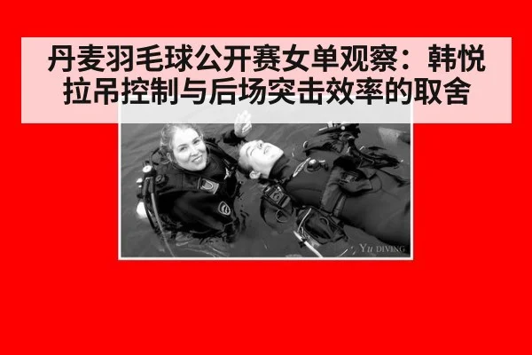 丹麦羽毛球公开赛女单观察：韩悦拉吊控制与后场突击效率的取舍